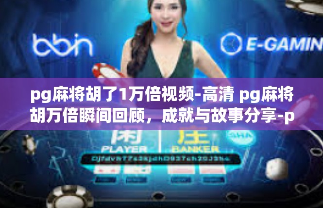 pg麻将胡了1万倍视频-高清 pg麻将胡万倍瞬间回顾，成就与故事分享-pg麻将胡了1万倍视频