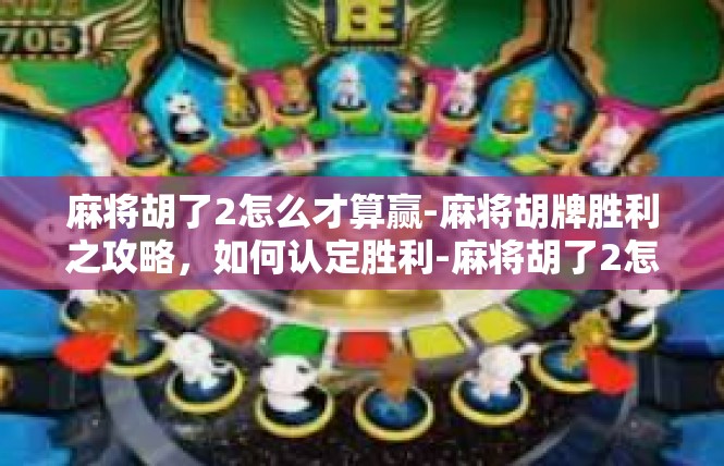 麻将胡了2怎么才算赢-麻将胡牌胜利之攻略，如何认定胜利-麻将胡了2怎么才算赢