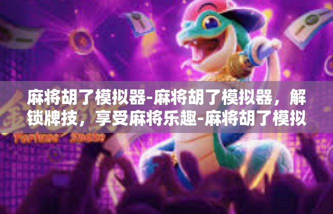 麻将胡了模拟器-麻将胡了模拟器，解锁牌技，享受麻将乐趣-麻将胡了模拟器