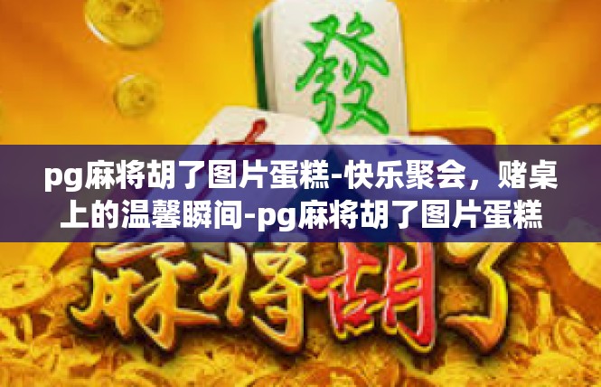 pg麻将胡了图片蛋糕-快乐聚会，赌桌上的温馨瞬间-pg麻将胡了图片蛋糕