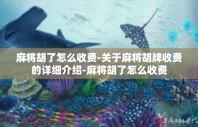 麻将胡了怎么收费-关于麻将胡牌收费的详细介绍-麻将胡了怎么收费