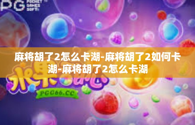 麻将胡了2怎么卡湖-麻将胡了2如何卡湖-麻将胡了2怎么卡湖