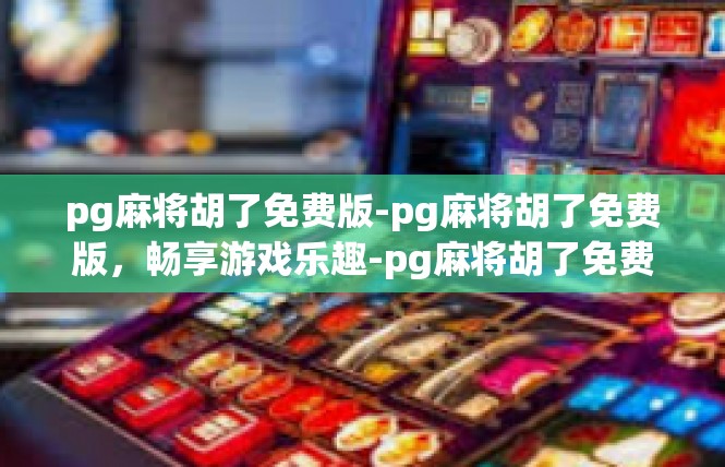 pg麻将胡了免费版-pg麻将胡了免费版，畅享游戏乐趣-pg麻将胡了免费版