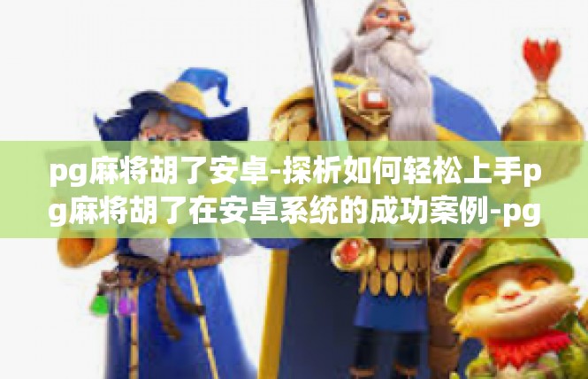 pg麻将胡了安卓-探析如何轻松上手pg麻将胡了在安卓系统的成功案例-pg麻将胡了安卓