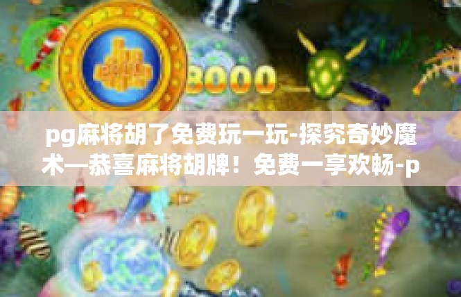 pg麻将胡了免费玩一玩-探究奇妙魔术—恭喜麻将胡牌！免费一享欢畅-pg麻将胡了免费玩一玩