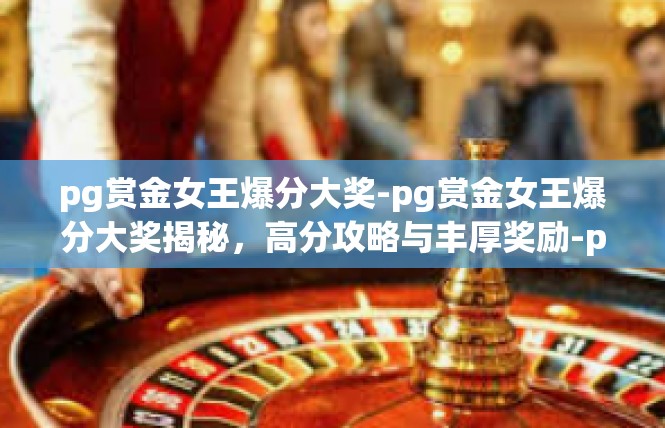 pg赏金女王爆分大奖-pg赏金女王爆分大奖揭秘，高分攻略与丰厚奖励-pg赏金女王爆分大奖