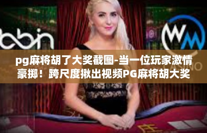 pg麻将胡了大奖截图-当一位玩家激情豪掷！跨尺度揪出视频PG麻将胡大奖-pg麻将胡了大奖截图