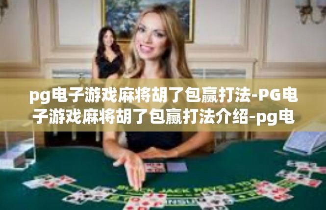 pg电子游戏麻将胡了包赢打法-PG电子游戏麻将胡了包赢打法介绍-pg电子游戏麻将胡了包赢打法