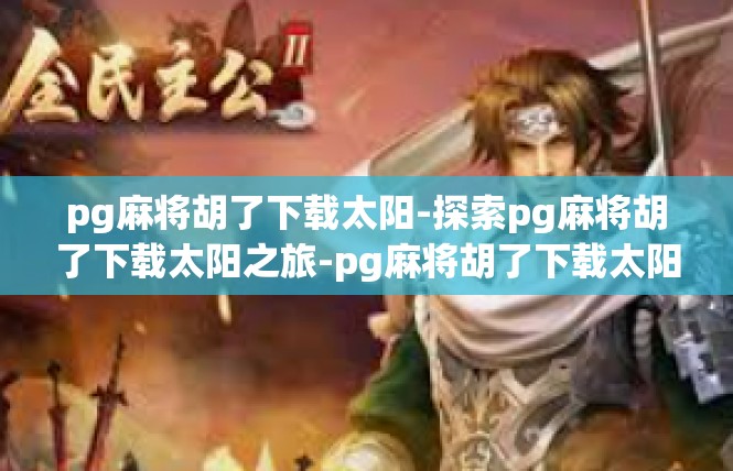 pg麻将胡了下载太阳-探索pg麻将胡了下载太阳之旅-pg麻将胡了下载太阳
