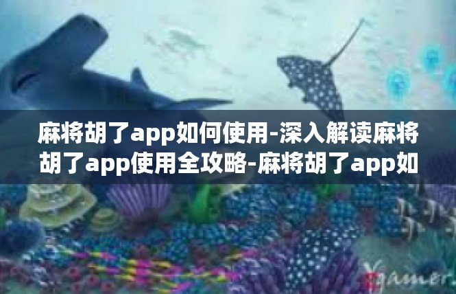 麻将胡了app如何使用-深入解读麻将胡了app使用全攻略-麻将胡了app如何使用