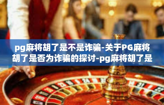 pg麻将胡了是不是诈骗-关于PG麻将胡了是否为诈骗的探讨-pg麻将胡了是不是诈骗