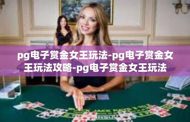 pg电子赏金女王玩法-pg电子赏金女王玩法攻略-pg电子赏金女王玩法