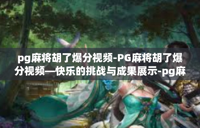 pg麻将胡了爆分视频-PG麻将胡了爆分视频—快乐的挑战与成果展示-pg麻将胡了爆分视频