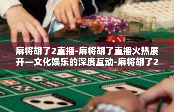 麻将胡了2直播-麻将胡了直播火热展开—文化娱乐的深度互动-麻将胡了2直播