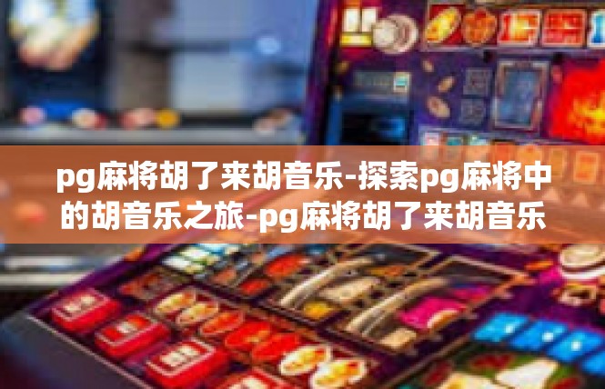 pg麻将胡了来胡音乐-探索pg麻将中的胡音乐之旅-pg麻将胡了来胡音乐