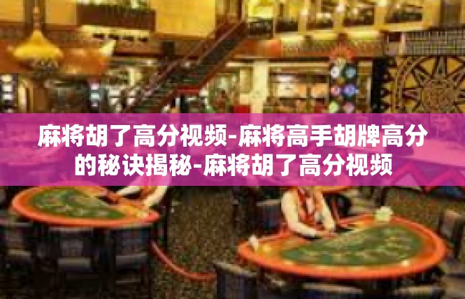 麻将胡了高分视频-麻将高手胡牌高分的秘诀揭秘-麻将胡了高分视频