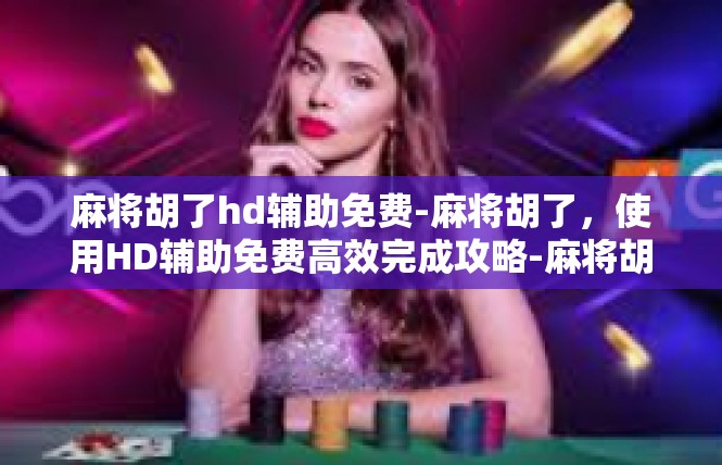 麻将胡了hd辅助免费-麻将胡了，使用HD辅助免费高效完成攻略-麻将胡了hd辅助免费