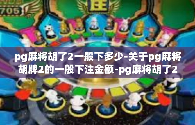 pg麻将胡了2一般下多少-关于pg麻将胡牌2的一般下注金额-pg麻将胡了2一般下多少