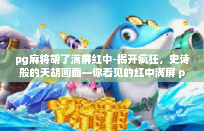 pg麻将胡了满屏红中-揭开疯狂，史诗般的天胡画面—你看见的红中满屏 pg麻将了吗？pg麻将胡了满屏红中