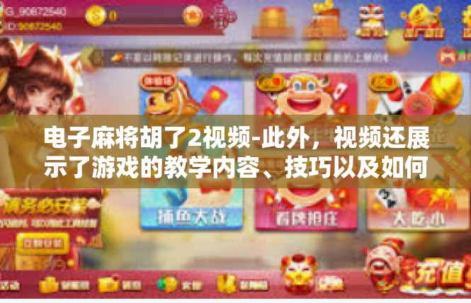 电子麻将胡了2视频-此外，视频还展示了游戏的教学内容、技巧以及如何利用这些内容来提高自己的游戏水平。通过观看这些内容，我们可以更好地理解电子麻将的规则和技巧，从而更好地参与游戏。电子麻将胡了2视频