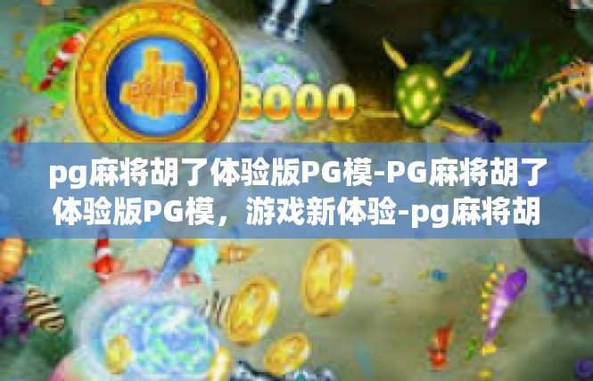 pg麻将胡了体验版PG模-PG麻将胡了体验版PG模，游戏新体验-pg麻将胡了体验版PG模