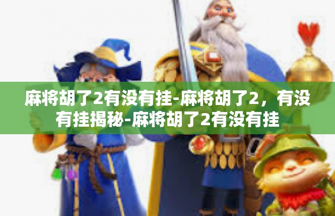 麻将胡了2有没有挂-麻将胡了2，有没有挂揭秘-麻将胡了2有没有挂