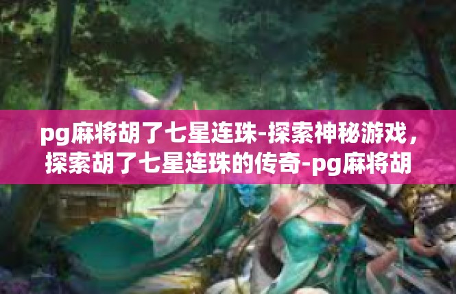 pg麻将胡了七星连珠-探索神秘游戏，探索胡了七星连珠的传奇-pg麻将胡了七星连珠