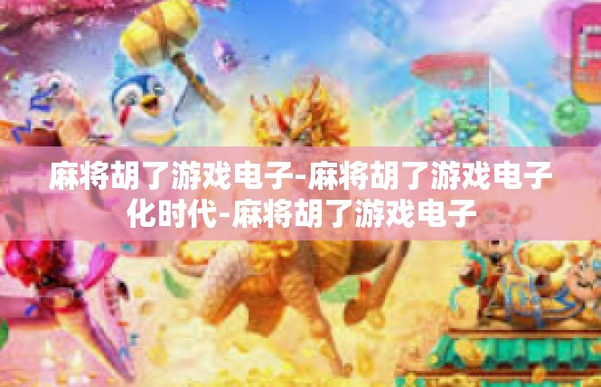 麻将胡了游戏电子-麻将胡了游戏电子化时代-麻将胡了游戏电子