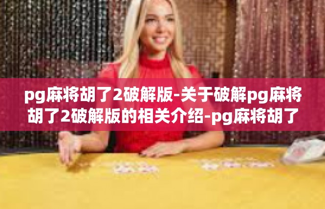 pg麻将胡了2破解版-关于破解pg麻将胡了2破解版的相关介绍-pg麻将胡了2破解版
