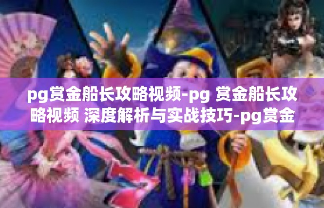 pg赏金船长攻略视频-pg 赏金船长攻略视频 深度解析与实战技巧-pg赏金船长攻略视频