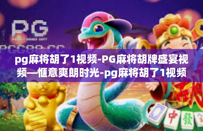 pg麻将胡了1视频-PG麻将胡牌盛宴视频—惬意爽朗时光-pg麻将胡了1视频