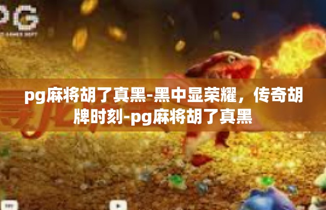 pg麻将胡了真黑-黑中显荣耀，传奇胡牌时刻-pg麻将胡了真黑