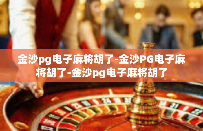 金沙pg电子麻将胡了-金沙PG电子麻将胡了-金沙pg电子麻将胡了