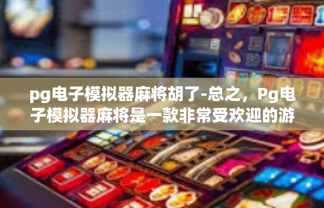 pg电子模拟器麻将胡了-总之，Pg电子模拟器麻将是一款非常受欢迎的游戏。它不仅提供了丰富的游戏内容，还让玩家可以尽情享受娱乐的乐趣。在未来，相信这款游戏会继续受到玩家们的喜爱和关注。pg电子模拟器麻将胡了