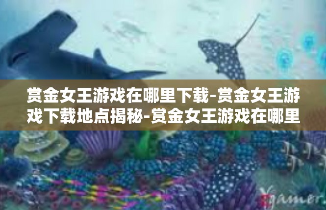 赏金女王游戏在哪里下载-赏金女王游戏下载地点揭秘-赏金女王游戏在哪里下载