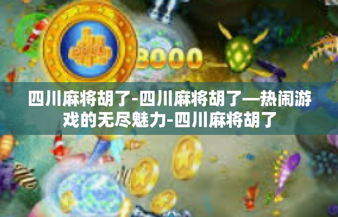 四川麻将胡了-四川麻将胡了—热闹游戏的无尽魅力-四川麻将胡了