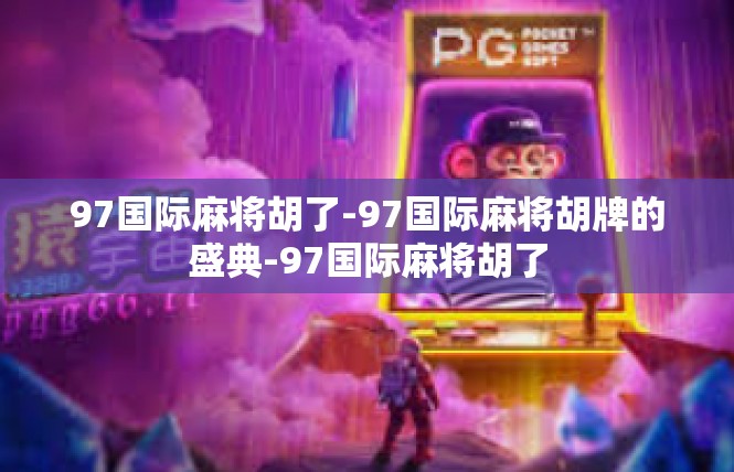 97国际麻将胡了-97国际麻将胡牌的盛典-97国际麻将胡了