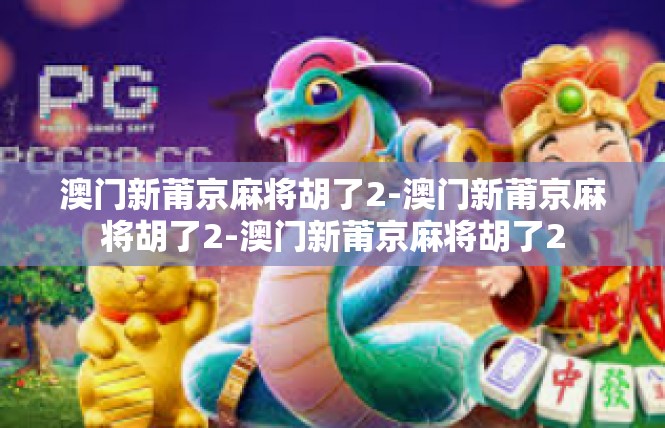 澳门新莆京麻将胡了2-澳门新莆京麻将胡了2-澳门新莆京麻将胡了2