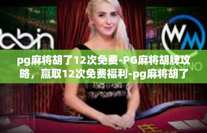pg麻将胡了12次免费-PG麻将胡牌攻略，赢取12次免费福利-pg麻将胡了12次免费