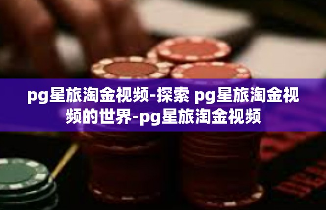 pg星旅淘金视频-探索 pg星旅淘金视频的世界-pg星旅淘金视频