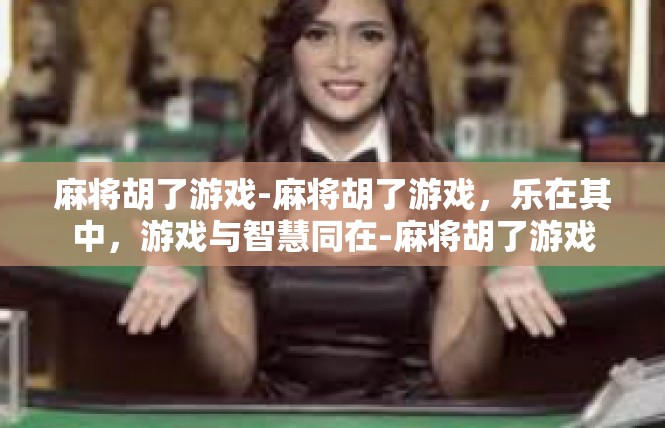 麻将胡了游戏-麻将胡了游戏，乐在其中，游戏与智慧同在-麻将胡了游戏