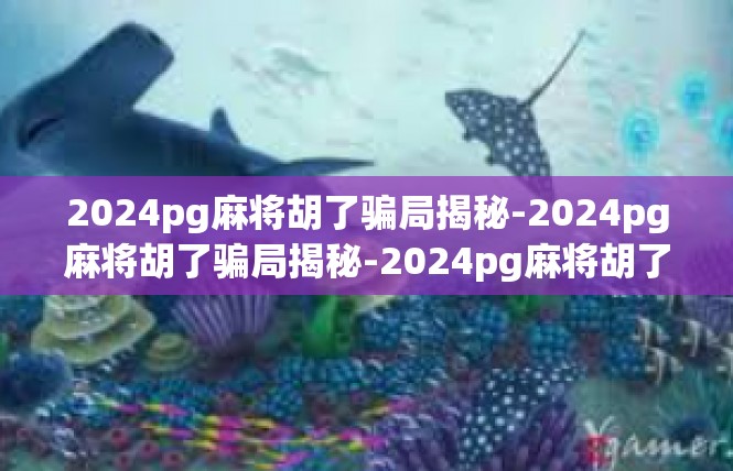 2024pg麻将胡了骗局揭秘-2024pg麻将胡了骗局揭秘-2024pg麻将胡了骗局揭秘