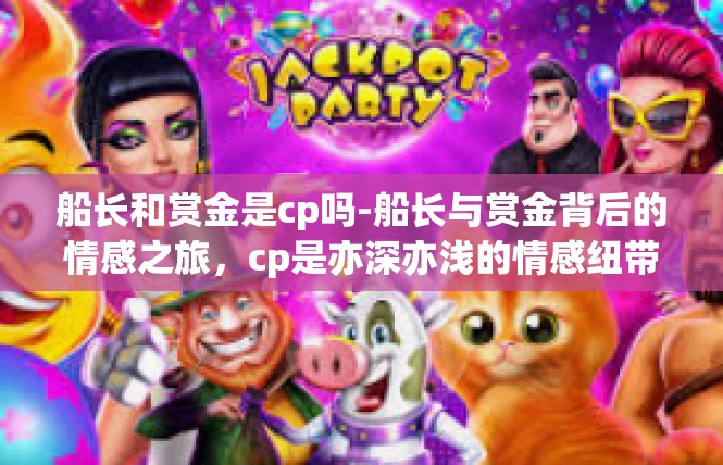 船长和赏金是cp吗-船长与赏金背后的情感之旅，cp是亦深亦浅的情感纽带-船长和赏金是cp吗