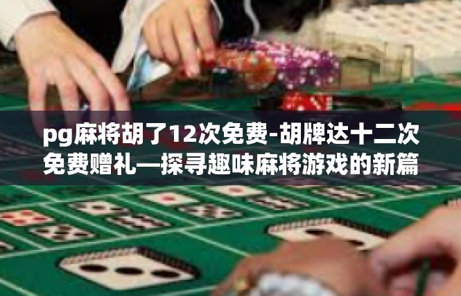 pg麻将胡了12次免费-胡牌达十二次免费赠礼—探寻趣味麻将游戏的新篇章-pg麻将胡了12次免费