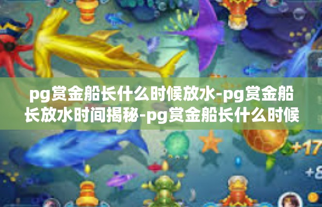 pg赏金船长什么时候放水-pg赏金船长放水时间揭秘-pg赏金船长什么时候放水