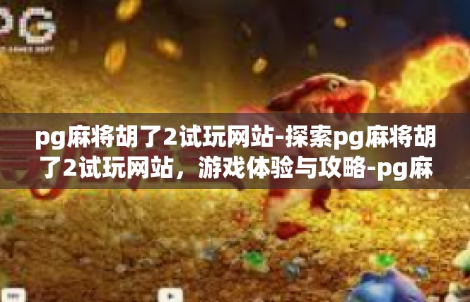 pg麻将胡了2试玩网站-探索pg麻将胡了2试玩网站，游戏体验与攻略-pg麻将胡了2试玩网站