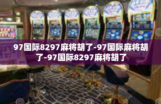 97国际8297麻将胡了-97国际麻将胡了-97国际8297麻将胡了
