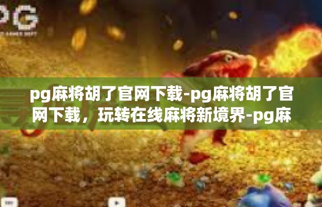 pg麻将胡了官网下载-pg麻将胡了官网下载，玩转在线麻将新境界-pg麻将胡了官网下载