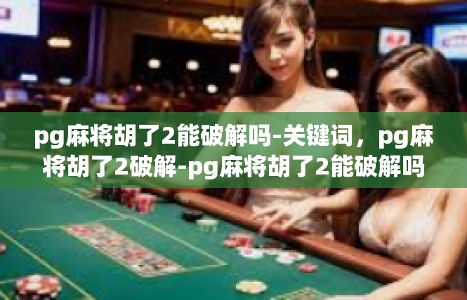 pg麻将胡了2能破解吗-关键词，pg麻将胡了2破解-pg麻将胡了2能破解吗