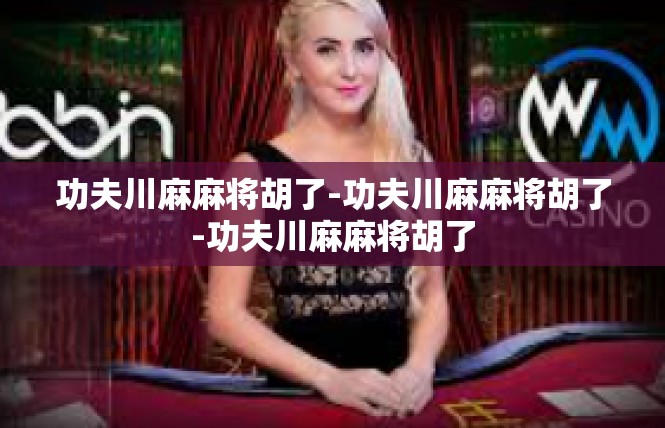 功夫川麻麻将胡了-功夫川麻麻将胡了-功夫川麻麻将胡了